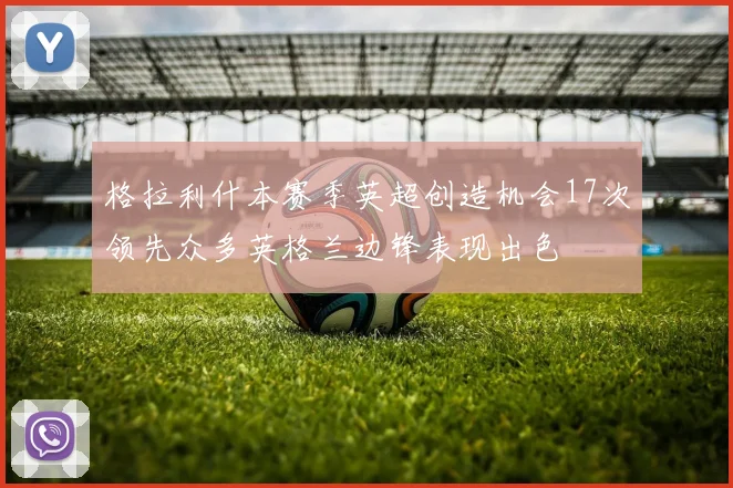 格拉利什本赛季英超创造机会17次领先众多英格兰边锋表现出色