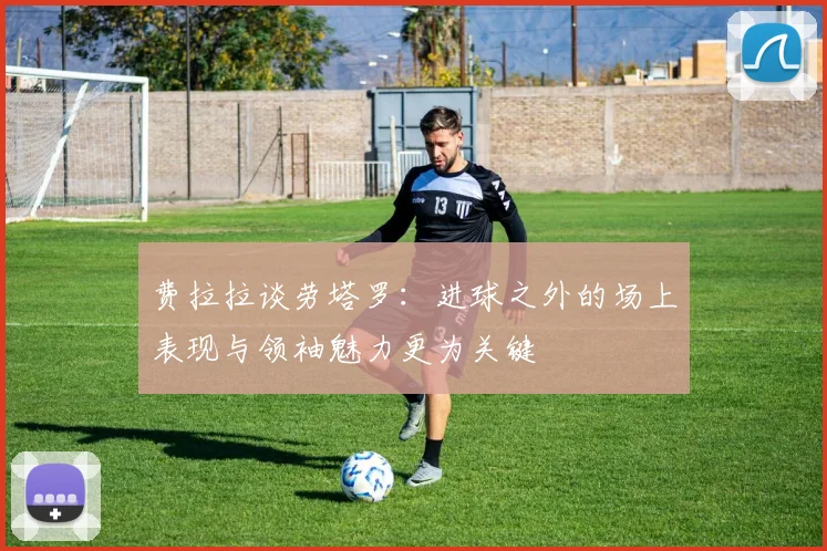 费拉拉谈劳塔罗：进球之外的场上表现与领袖魅力更为关键