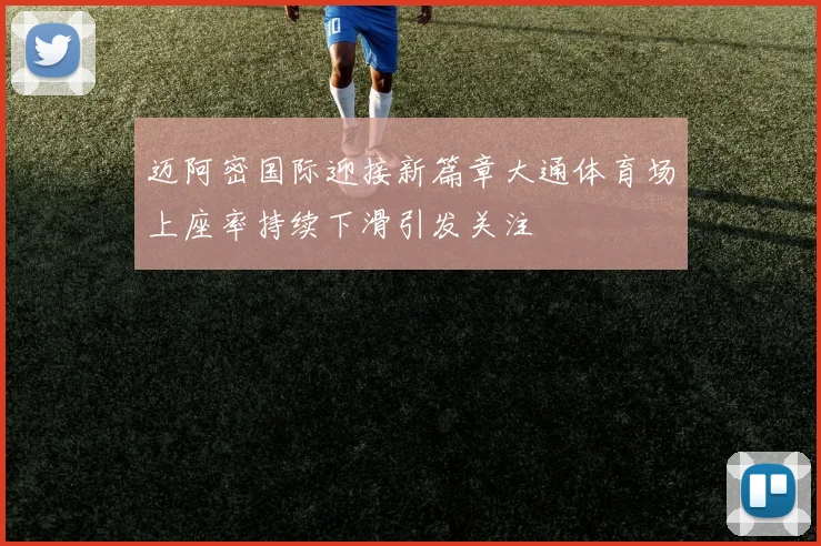 迈阿密国际迎接新篇章大通体育场上座率持续下滑引发关注
