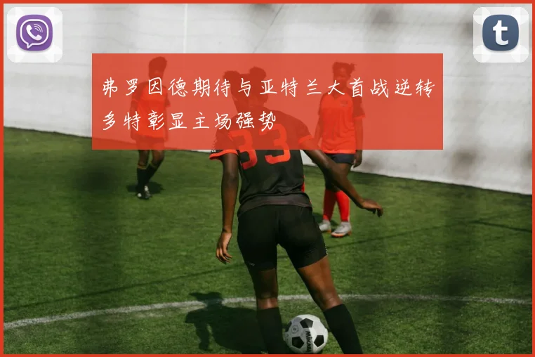 弗罗因德期待与亚特兰大首战逆转多特彰显主场强势