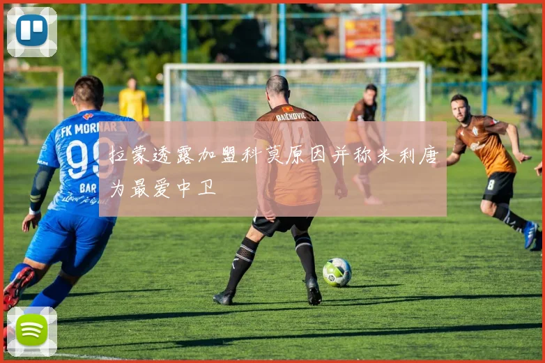 拉蒙透露加盟科莫原因并称米利唐为最爱中卫