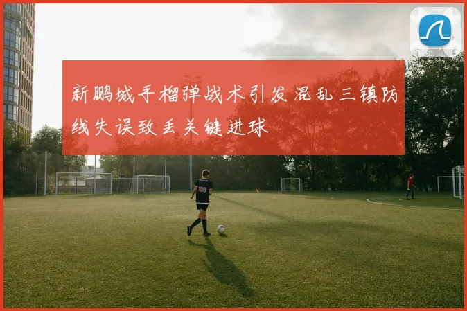 新鹏城手榴弹战术引发混乱三镇防线失误致丢关键进球