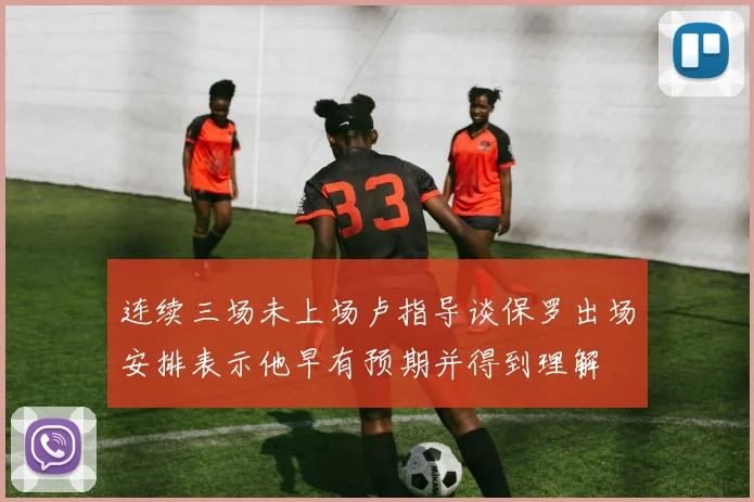 连续三场未上场卢指导谈保罗出场安排表示他早有预期并得到理解