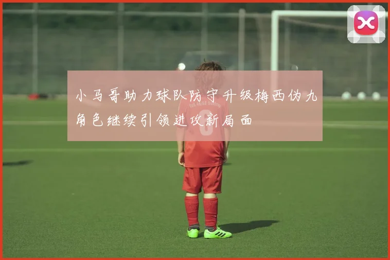 小马哥助力球队防守升级梅西伪九角色继续引领进攻新局面