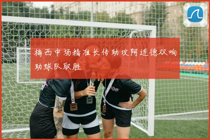 梅西中场精准长传助攻阿连德双响助球队取胜