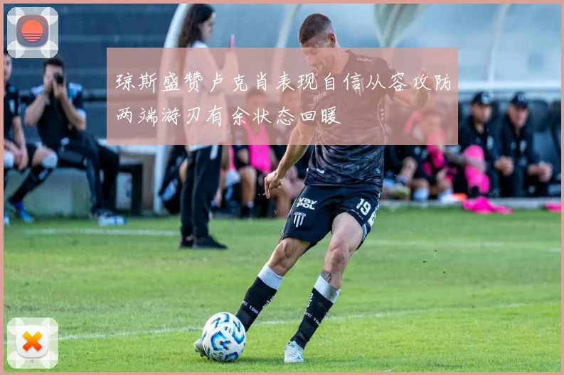 琼斯盛赞卢克肖表现自信从容攻防两端游刃有余状态回暖