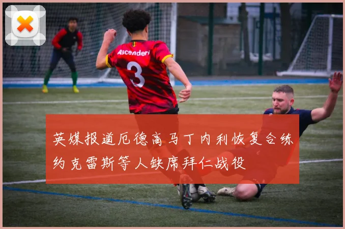 英媒报道厄德高马丁内利恢复合练约克雷斯等人缺席拜仁战役
