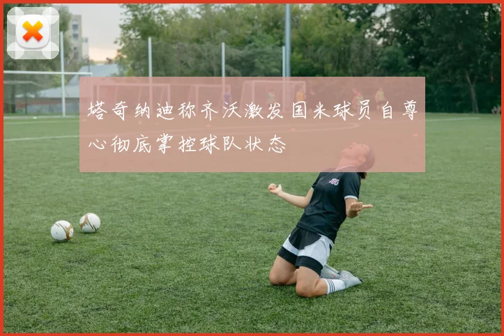塔奇纳迪称齐沃激发国米球员自尊心彻底掌控球队状态