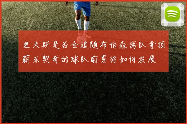 里夫斯是否会追随布伦森离队拿顶薪东契奇的球队前景将如何发展