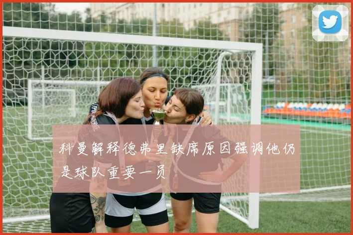 科曼解释德弗里缺席原因强调他仍是球队重要一员