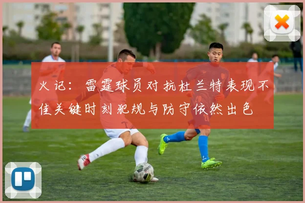 火记：雷霆球员对抗杜兰特表现不佳关键时刻犯规与防守依然出色