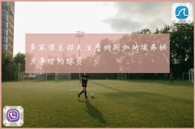 多家俱乐部关注詹姆斯加纳埃弗顿力争续约球员