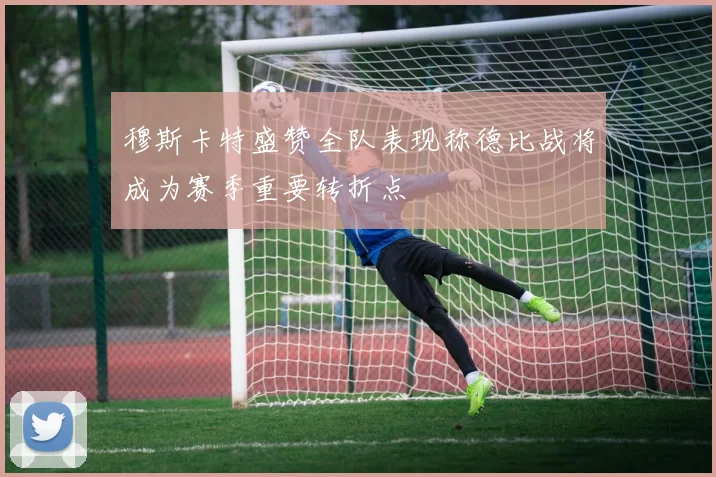 穆斯卡特盛赞全队表现称德比战将成为赛季重要转折点