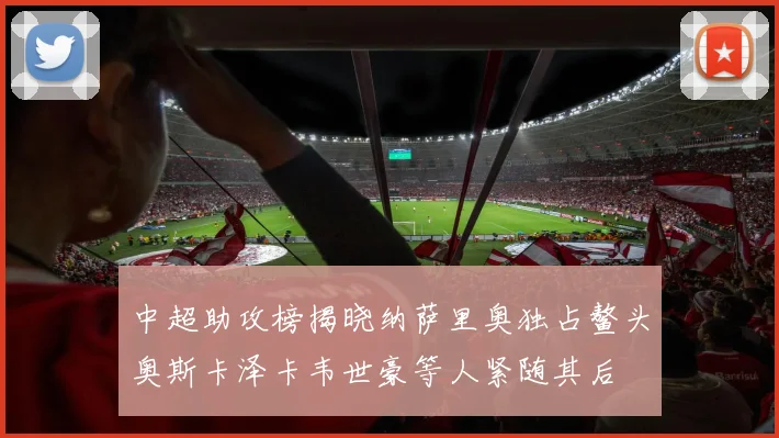 中超助攻榜揭晓纳萨里奥独占鳌头奥斯卡泽卡韦世豪等人紧随其后