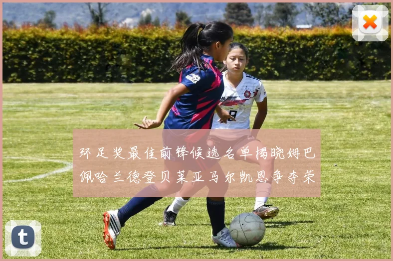 环足奖最佳前锋候选名单揭晓姆巴佩哈兰德登贝莱亚马尔凯恩争夺荣誉