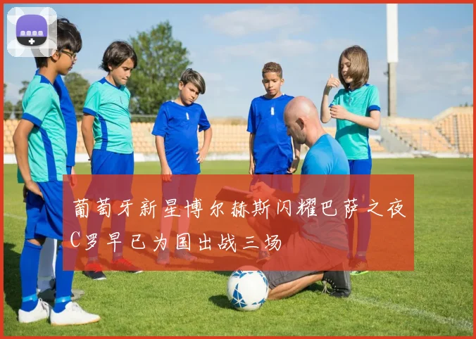 葡萄牙新星博尔赫斯闪耀巴萨之夜C罗早已为国出战三场