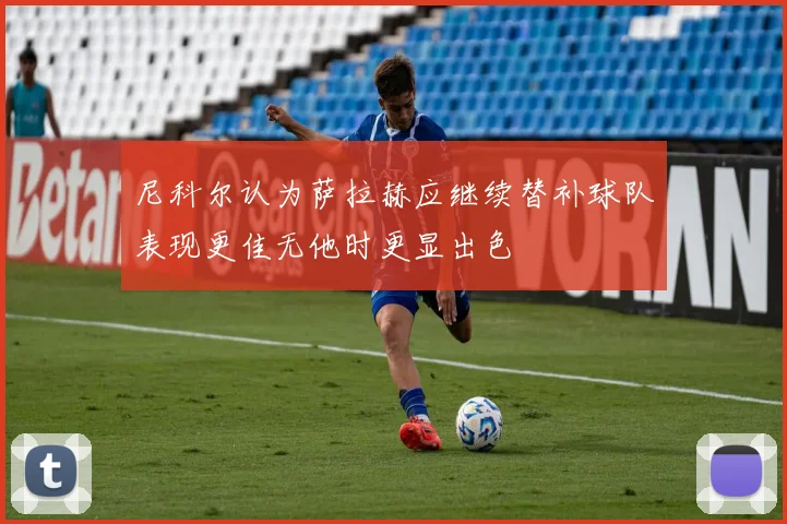 尼科尔认为萨拉赫应继续替补球队表现更佳无他时更显出色