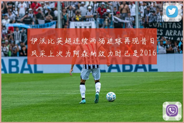 伊沃比英超连续两场进球再现昔日风采上次为阿森纳效力时已是2016年