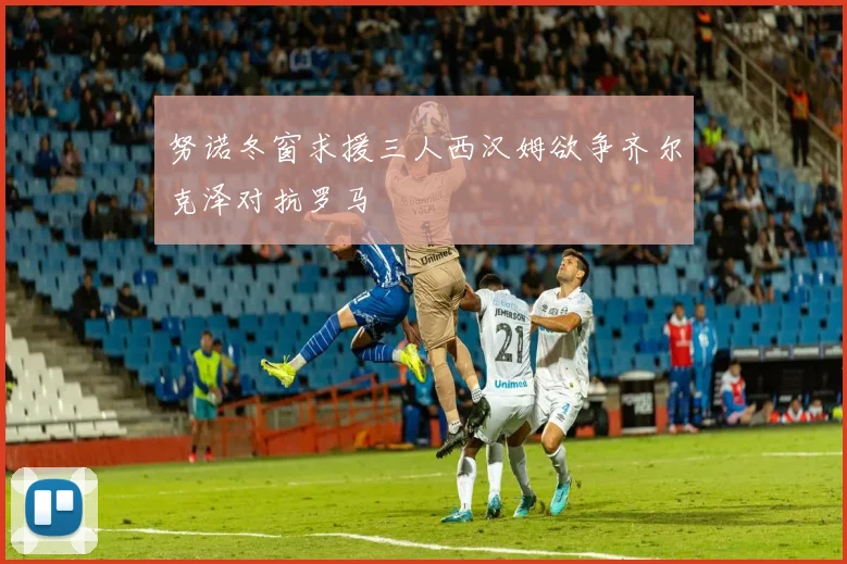 努诺冬窗求援三人西汉姆欲争齐尔克泽对抗罗马