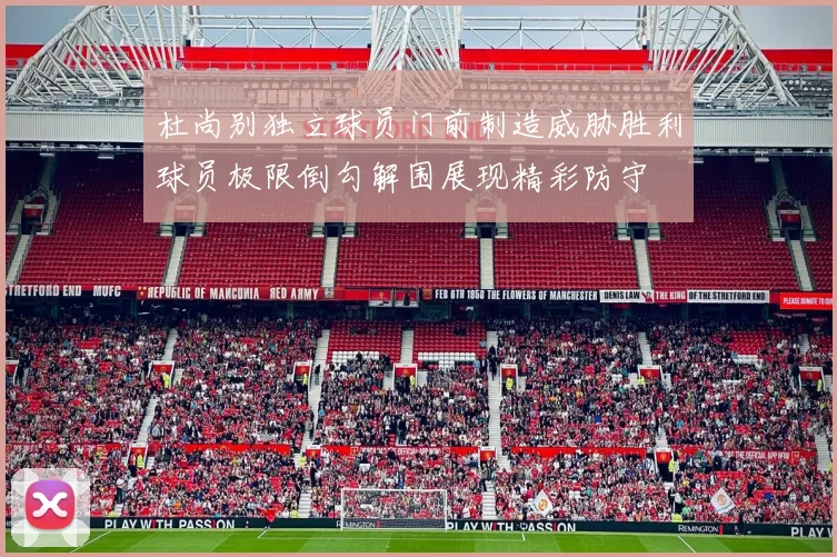 杜尚别独立球员门前制造威胁胜利球员极限倒勾解围展现精彩防守