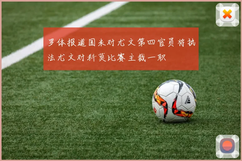 罗体报道国米对尤文第四官员将执法尤文对科莫比赛主裁一职