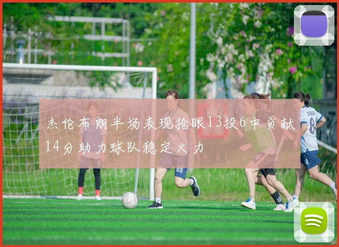 杰伦布朗半场表现抢眼13投6中贡献14分助力球队稳定火力