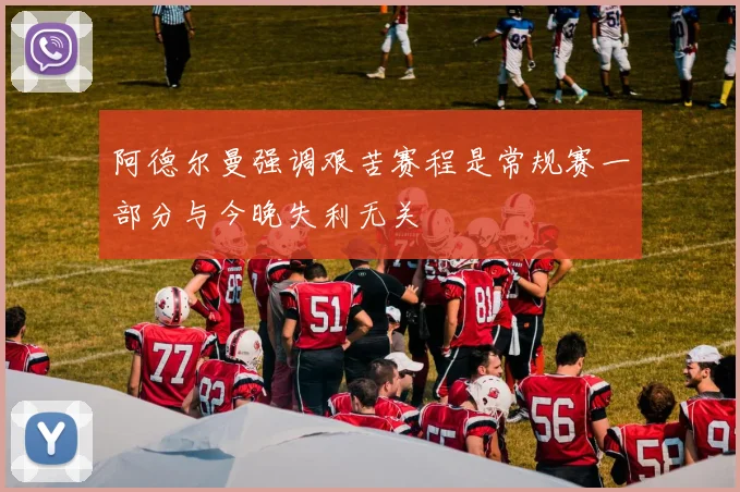 阿德尔曼强调艰苦赛程是常规赛一部分与今晚失利无关