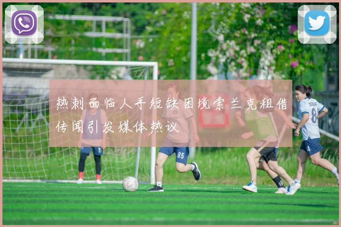 热刺面临人手短缺困境索兰克租借传闻引发媒体热议