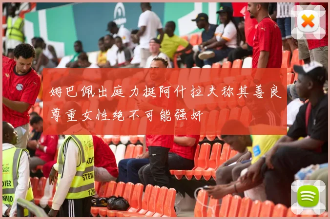 姆巴佩出庭力挺阿什拉夫称其善良尊重女性绝不可能强奸