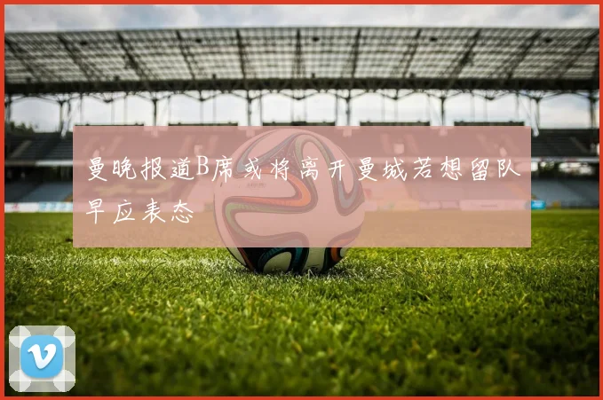 曼晚报道B席或将离开曼城若想留队早应表态